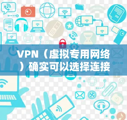 VPN（虚拟专用网络）确实可以选择连接的地区或服务器位置，具体取决于服务提供商的功能。以下是关键点说明