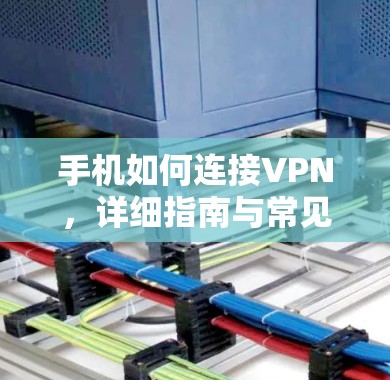 手机如何连接VPN,详细指南与常见问题解答