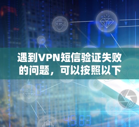 遇到VPN短信验证失败的问题，可以按照以下步骤排查和解决