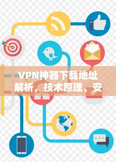 VPN神器下载地址解析，技术原理、安全风险与合法使用指南