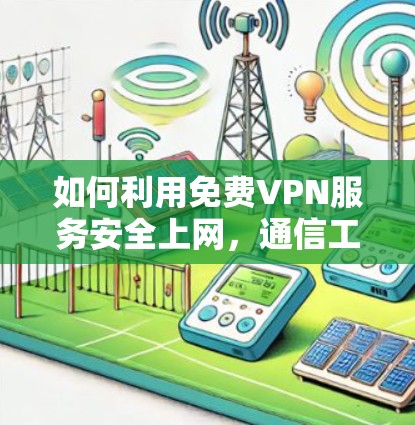 如何利用免费VPN服务安全上网,通信工程师的实用指南