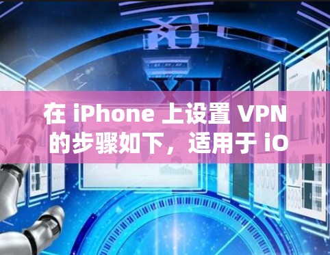 在 iPhone 上设置 VPN 的步骤如下,适用于 iOS 系统(以最新版 iOS 17 为例)