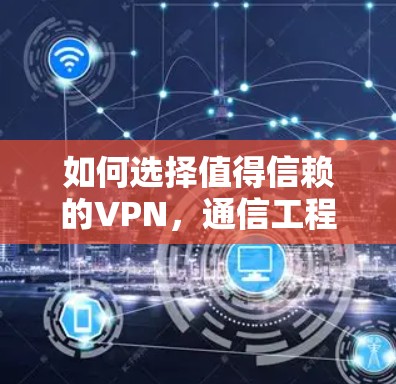 如何选择值得信赖的VPN，通信工程师的专业建议
