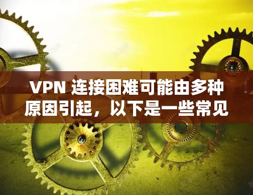 VPN 连接困难可能由多种原因引起，以下是一些常见问题及解决方法，帮助你逐步排查和解决