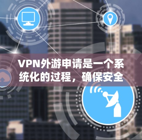 VPN外游申请是一个系统化的过程，确保安全性和正确性。以下是一个详细的步骤指南