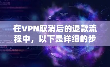在VPN取消后的退款流程中，以下是详细的步骤和注意事项