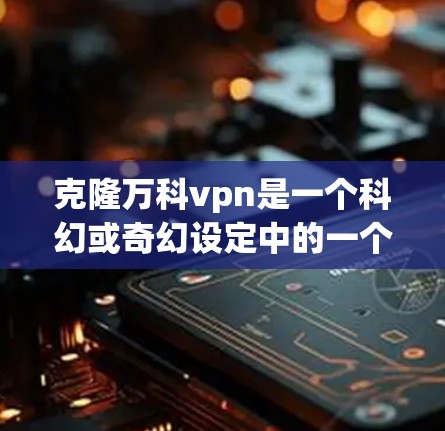 克隆万科vpn是一个科幻或奇幻设定中的一个概念，它可能涉及多个层面的探索和理解。以下是对这一设定的逐步解释