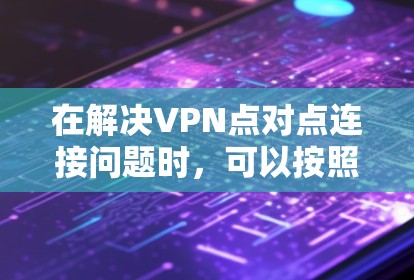在解决VPN点对点连接问题时，可以按照以下步骤进行