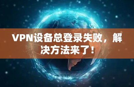 VPN设备总登录失败，解决方法来了！