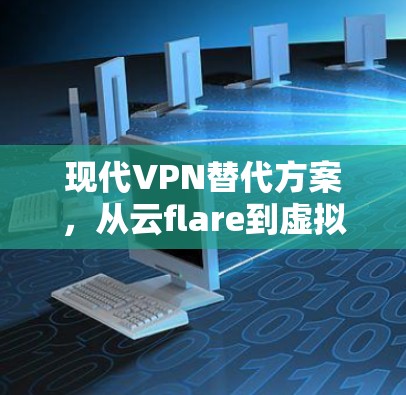 现代VPN替代方案,从云flare到虚拟网络的全面解决方案