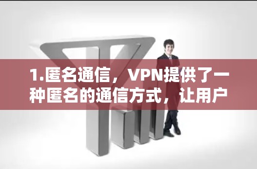 1.匿名通信，VPN提供了一种匿名的通信方式，让用户可以访问社交媒体、通讯工具等，而无需透露个人信息。这有助于保护个人隐私