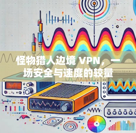 怪物猎人边境 VPN,一场安全与速度的较量