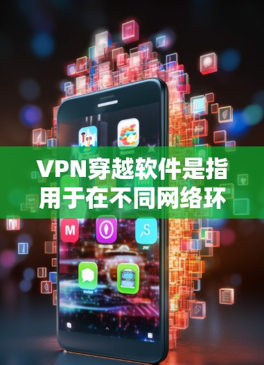 VPN穿越软件是指用于在不同网络环境中切换的软件,通常用于VPN使用中的数据转换。以下是一些常见的VPN穿越软件及其特点