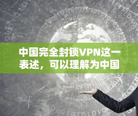 中国完全封锁VPN这一表述，可以理解为中国政府在特定网络环境中采取了全面的管理措施，旨在保护用户和网络的安全。以下是对这一表述的详细分析