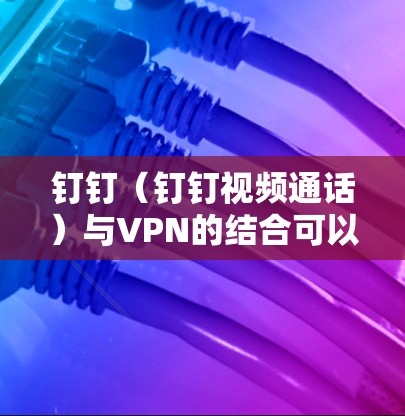 钉钉（钉钉视频通话）与VPN的结合可以实现更便捷、安全的视频通话体验。以下是实现钉钉集成VPN的具体步骤