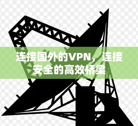 连接国外的VPN,连接安全的高效桥梁