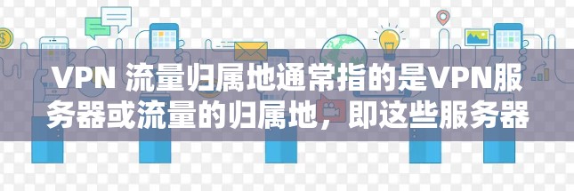 VPN 流量归属地通常指的是VPN服务器或流量的归属地,即这些服务器或流量由哪个互联网服务提供商(ISP)提供,供用户访问或连接。流量归属地的设置通常由ISP或服务器提供商自行管理,供用户选择使用