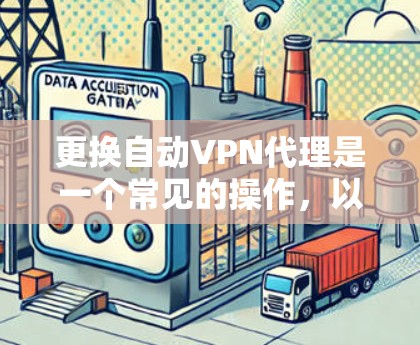 更换自动VPN代理是一个常见的操作,以下是更换自动VPN代理的相关步骤和注意事项