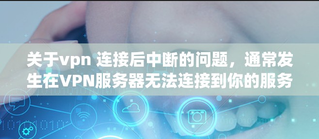 关于vpn 连接后中断的问题,通常发生在VPN服务器无法连接到你的服务器或服务器被关闭、封禁的情况。以下是一些可能的原因和解决方法