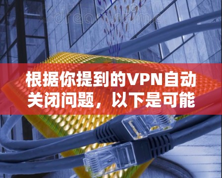 根据你提到的VPN自动关闭问题,以下是可能的原因及其解决方案