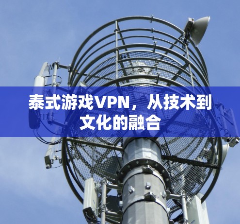 泰式游戏VPN,从技术到文化的融合