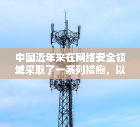中国近年来在网络安全领域采取了一系列措施,以保护公民和国家的网络安全,并防止非法VPN活动。以下是相关信息的概述