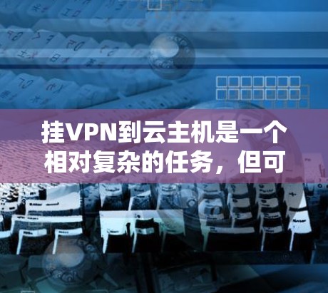 挂VPN到云主机是一个相对复杂的任务,但可以通过以下步骤逐步实现