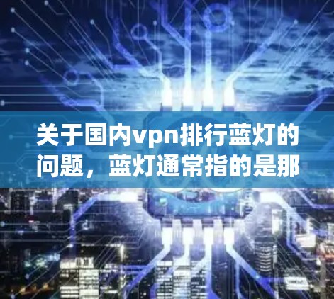 关于国内vpn排行蓝灯的问题,蓝灯通常指的是那些不被推荐的VPN,尤其是那些可能带有风险的工具。以下是一些可靠的国内VPN推荐平台,虽然有些可能被标记为蓝灯,但它们通常提供安全、可靠的服务