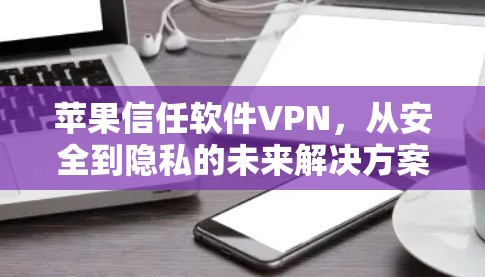 苹果信任软件VPN,从安全到隐私的未来解决方案