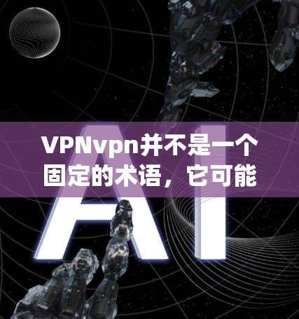 VPNvpn并不是一个固定的术语,它可能取决于不同的应用场景和平台。在不同的情况下,VPN可能会有不同的版本和升级,具体取决于公司的技术发展和用户需求