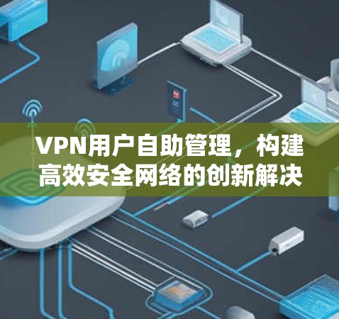 VPN用户自助管理,构建高效安全网络的创新解决方案