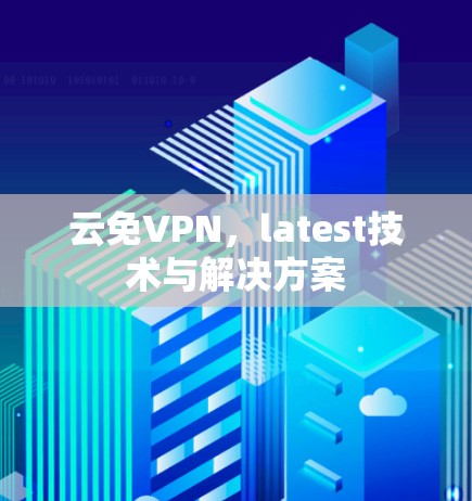 云免VPN,latest技术与解决方案