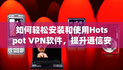 如何轻松安装和使用Hotspot VPN软件,提升通信安全的实用指南