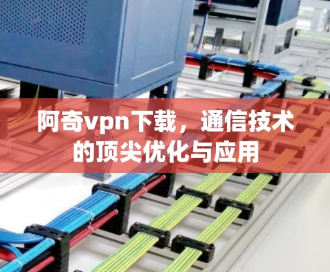 阿奇vpn下载,通信技术的顶尖优化与应用