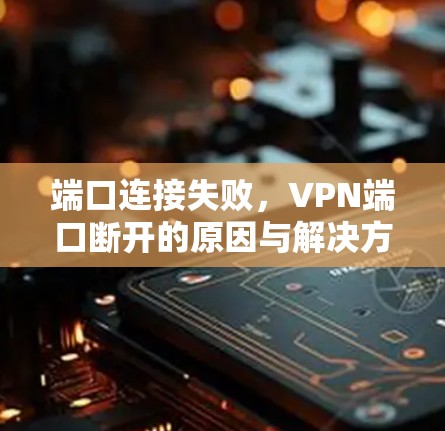 端口连接失败,VPN端口断开的原因与解决方法