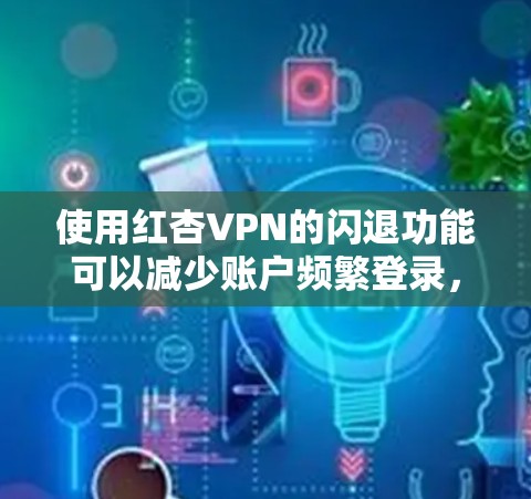 使用红杏VPN的闪退功能可以减少账户频繁登录,提升使用体验。以下是一步步的指南,帮助你成功实现闪退