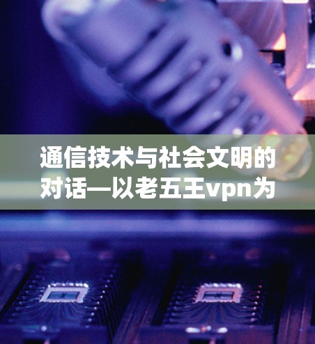 通信技术与社会文明的对话—以老五王vpn为例