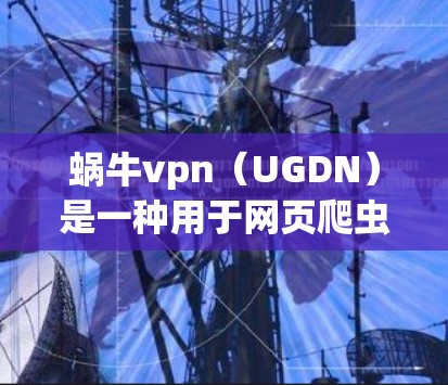蜗牛vpn(UGDN)是一种用于网页爬虫的反爬虫工具,具有多种功能和应用场景。以下是对UGDN的详细分析和使用指南
