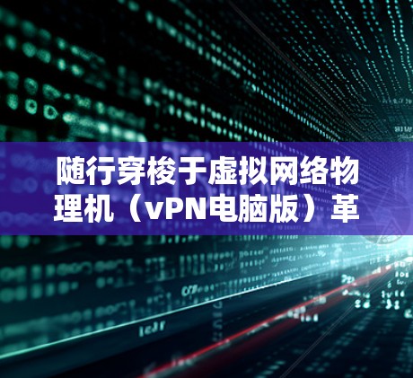 随行穿梭于虚拟网络物理机(vPN电脑版)革新网络架构的未来