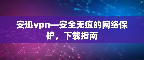安迅vpn—安全无痕的网络保护，下载指南