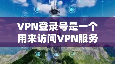 VPN登录号是一个用来访问VPN服务的个人身份信息。它通常由用户自己生成，可以用于保护个人隐私，避免被VPN服务发现。登录号可以是任何合法的个人名字或标识