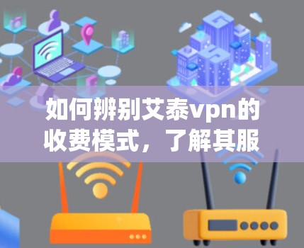 如何辨别艾泰vpn的收费模式,了解其服务的本质