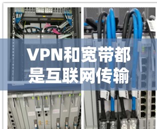 VPN和宽带都是互联网传输的工具,但它们有不同的应用场景和使用方式。以下是它们的主要区别