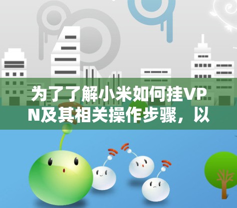 为了了解小米如何挂VPN及其相关操作步骤，以下是详细的指南