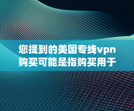 您提到的美国专线vpn购买可能是指购买用于美国的VPN服务或设备。如果您是想购买特定的VPN服务或设备,请先确认具体产品或服务的名称或型号,以便提供准确的信息和指导