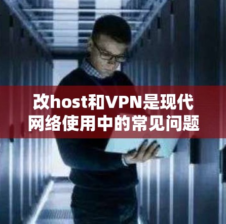 改host和VPN是现代网络使用中的常见问题,如果遇到了问题,通常可以通过以下步骤来解决