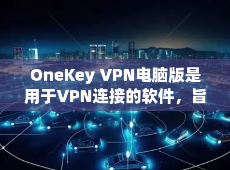 OneKey VPN电脑版是用于VPN连接的软件,旨在提供安全、高效和易于使用的VPN服务。以下是一个详细的使用步骤指南