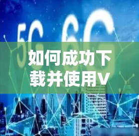 如何成功下载并使用VPN?