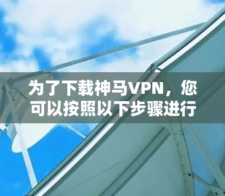 为了下载神马VPN，您可以按照以下步骤进行