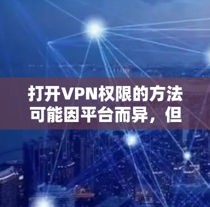 打开VPN权限的方法可能因平台而异,但通常可以通过以下步骤来实现。以下是一些常见的步骤,适用于大多数VPN服务